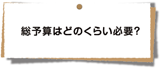 総予算はどのくらい必要？