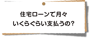 住宅ローンで月々いくらぐらい支払うの？