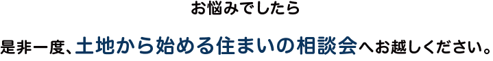 お悩みでしたら是非一度、土地から始める住まいの相談会へお越しください