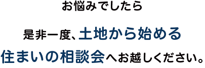 お悩みでしたら是非一度、土地から始める住まいの相談会へお越しください